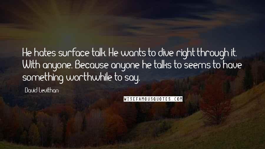 David Levithan Quotes: He hates surface talk. He wants to dive right through it. With anyone. Because anyone he talks to seems to have something worthwhile to say.