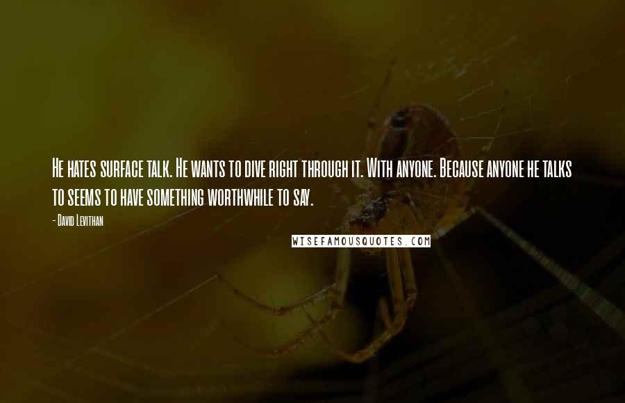 David Levithan Quotes: He hates surface talk. He wants to dive right through it. With anyone. Because anyone he talks to seems to have something worthwhile to say.