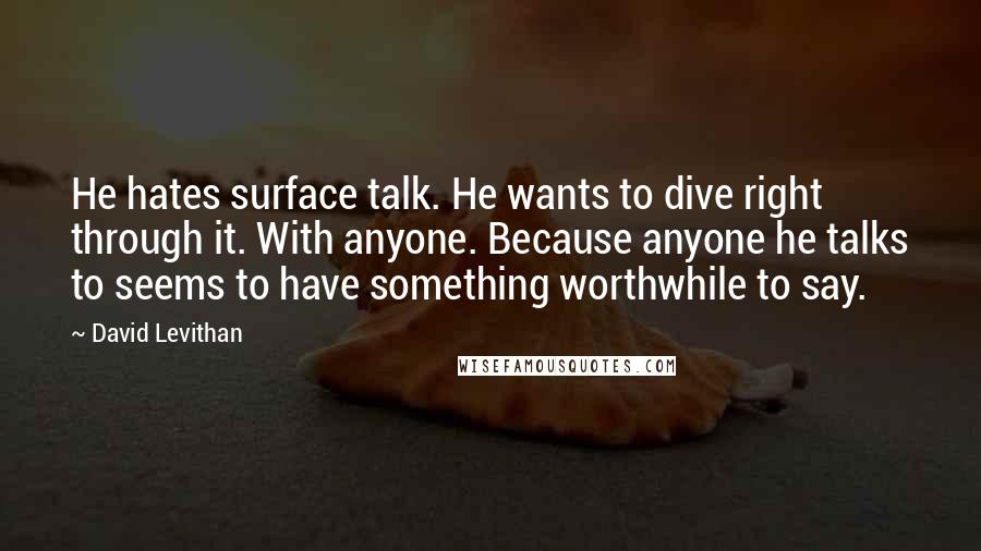 David Levithan Quotes: He hates surface talk. He wants to dive right through it. With anyone. Because anyone he talks to seems to have something worthwhile to say.