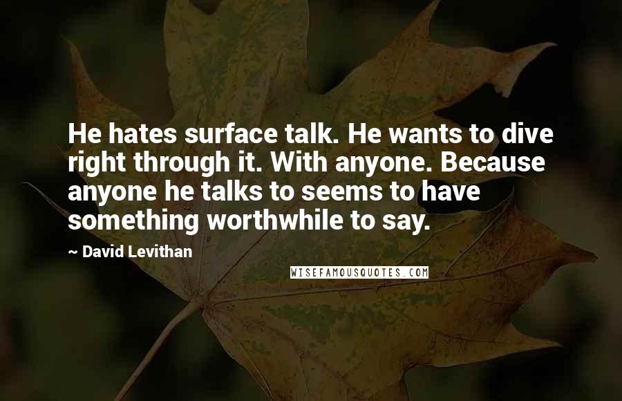 David Levithan Quotes: He hates surface talk. He wants to dive right through it. With anyone. Because anyone he talks to seems to have something worthwhile to say.