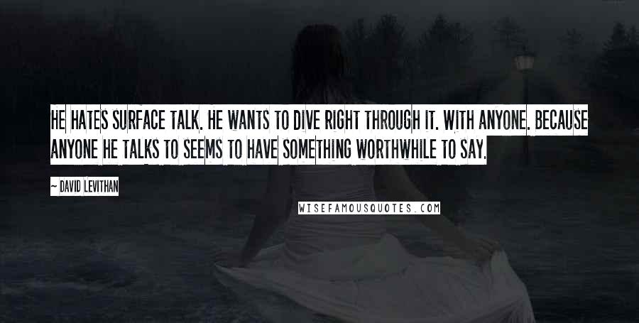 David Levithan Quotes: He hates surface talk. He wants to dive right through it. With anyone. Because anyone he talks to seems to have something worthwhile to say.
