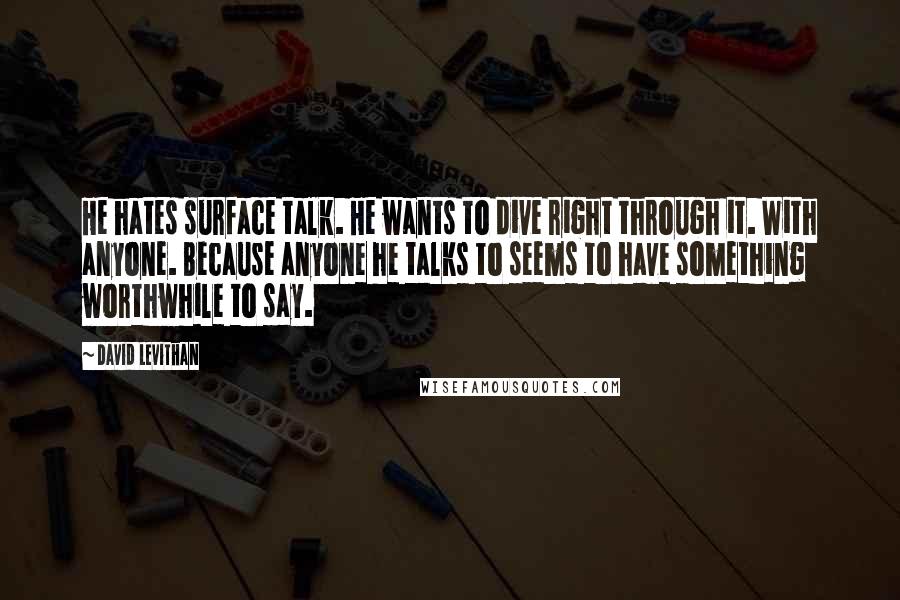 David Levithan Quotes: He hates surface talk. He wants to dive right through it. With anyone. Because anyone he talks to seems to have something worthwhile to say.