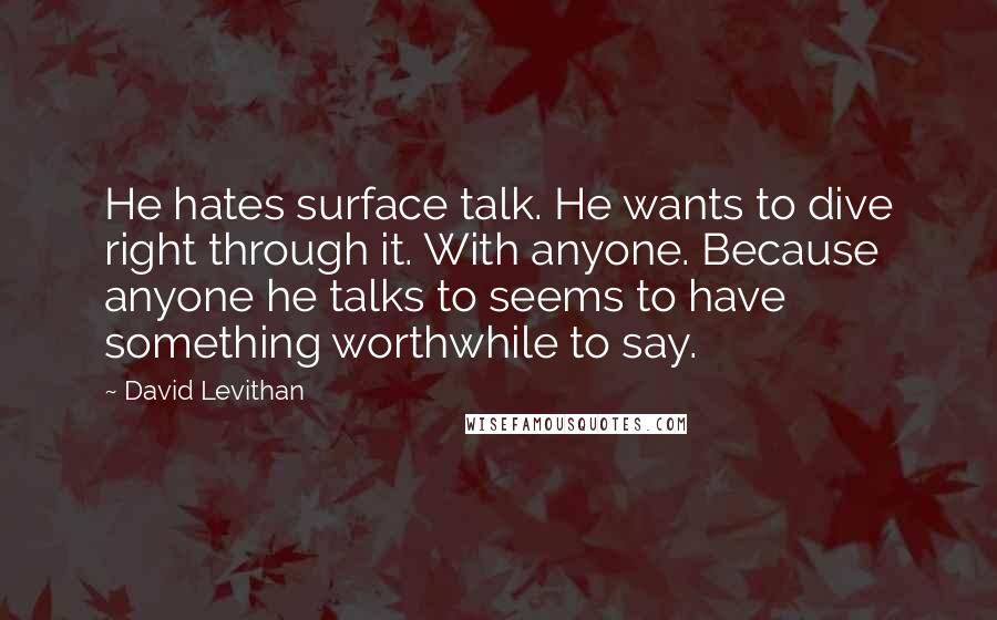 David Levithan Quotes: He hates surface talk. He wants to dive right through it. With anyone. Because anyone he talks to seems to have something worthwhile to say.