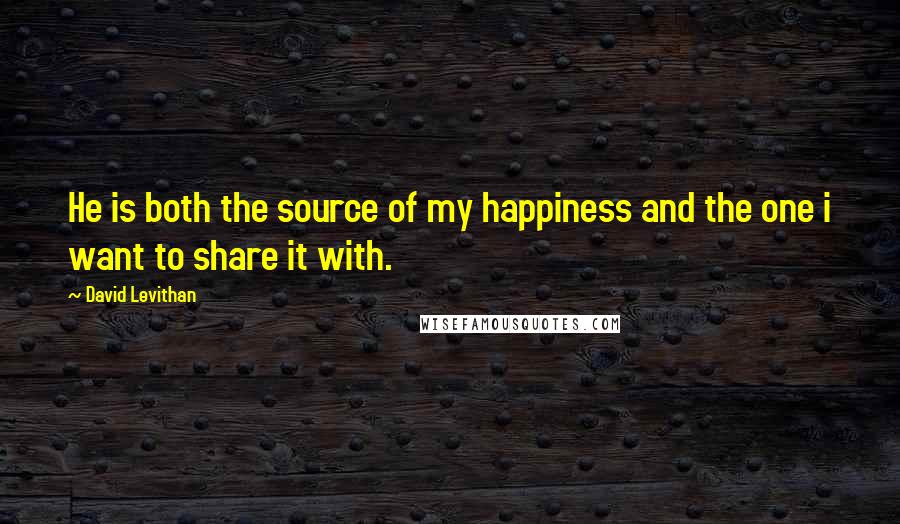 David Levithan Quotes: He is both the source of my happiness and the one i want to share it with.