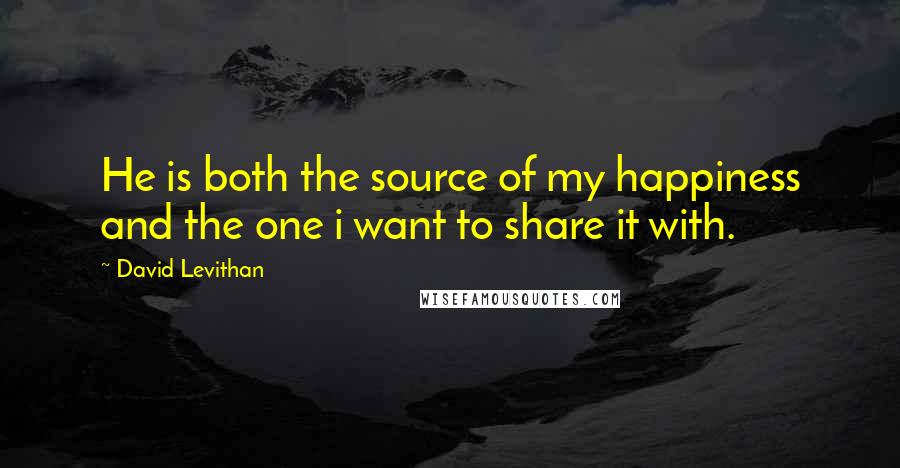 David Levithan Quotes: He is both the source of my happiness and the one i want to share it with.