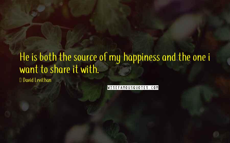 David Levithan Quotes: He is both the source of my happiness and the one i want to share it with.