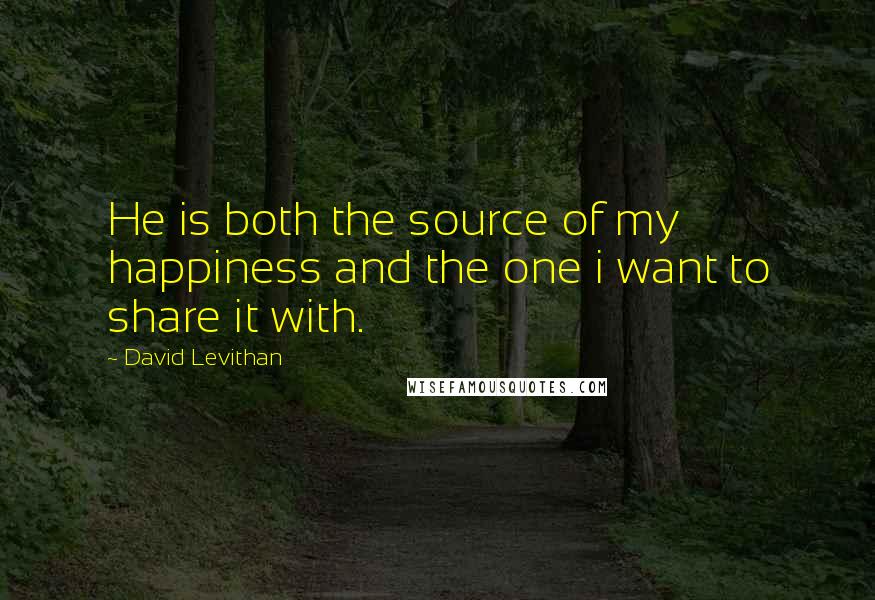 David Levithan Quotes: He is both the source of my happiness and the one i want to share it with.