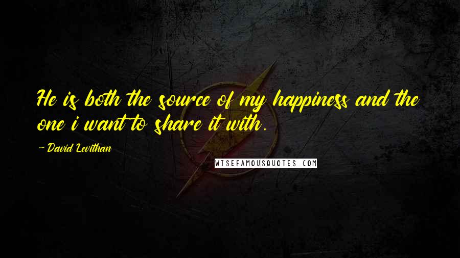 David Levithan Quotes: He is both the source of my happiness and the one i want to share it with.