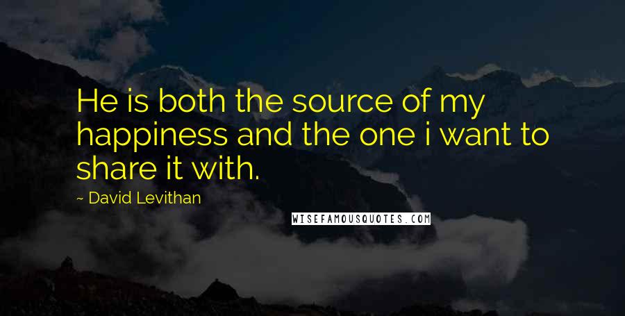 David Levithan Quotes: He is both the source of my happiness and the one i want to share it with.