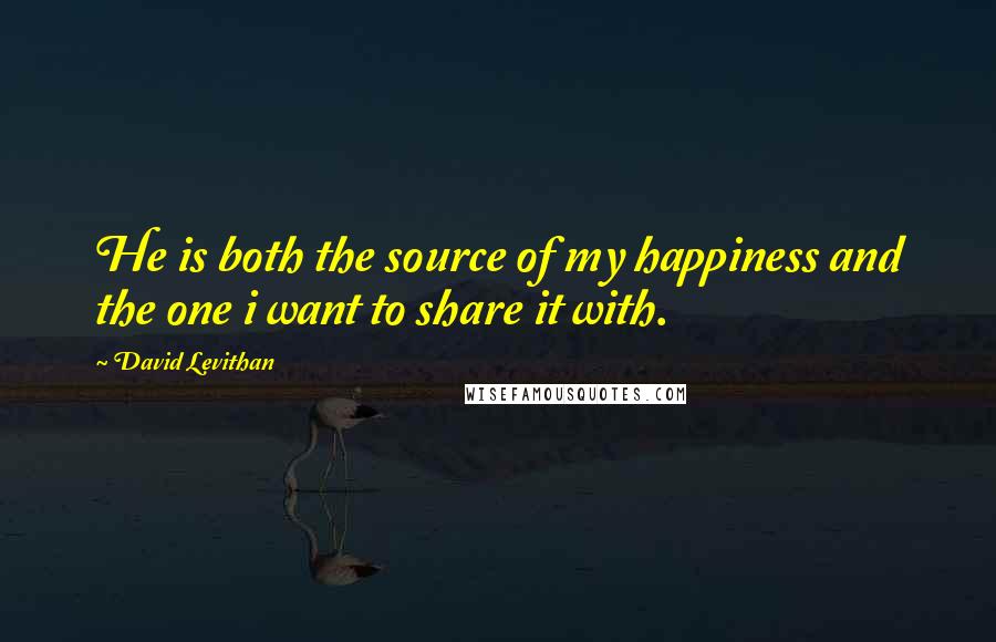 David Levithan Quotes: He is both the source of my happiness and the one i want to share it with.