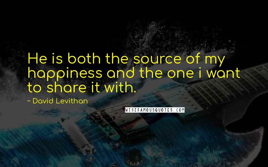 David Levithan Quotes: He is both the source of my happiness and the one i want to share it with.