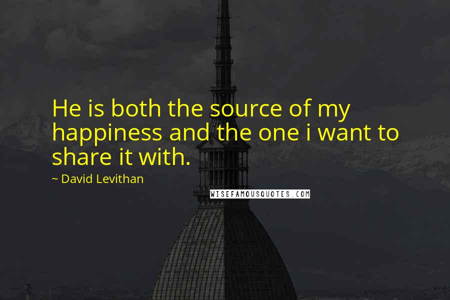 David Levithan Quotes: He is both the source of my happiness and the one i want to share it with.