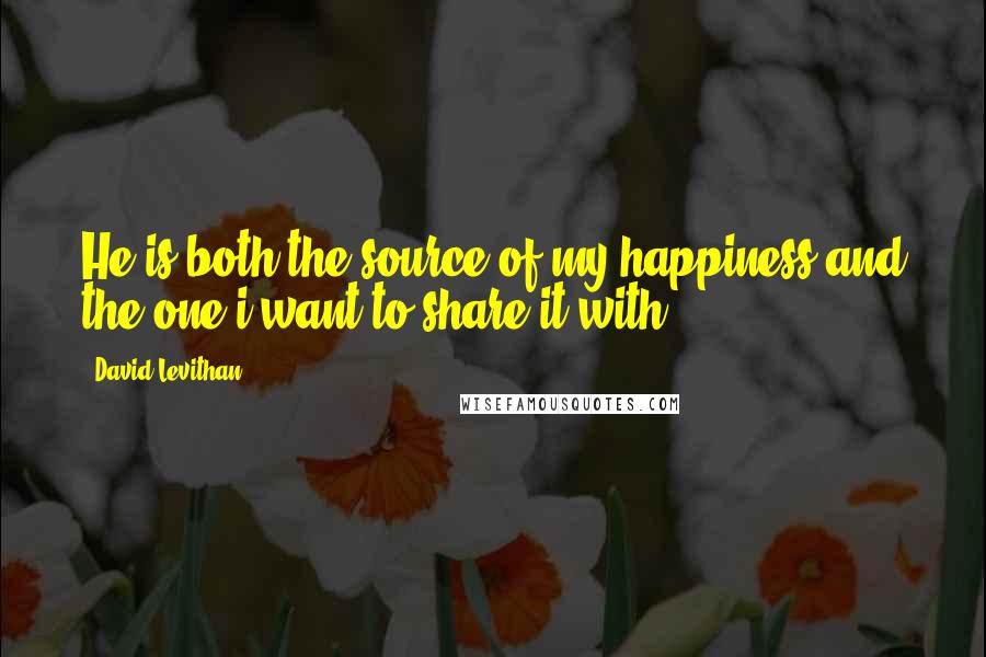David Levithan Quotes: He is both the source of my happiness and the one i want to share it with.