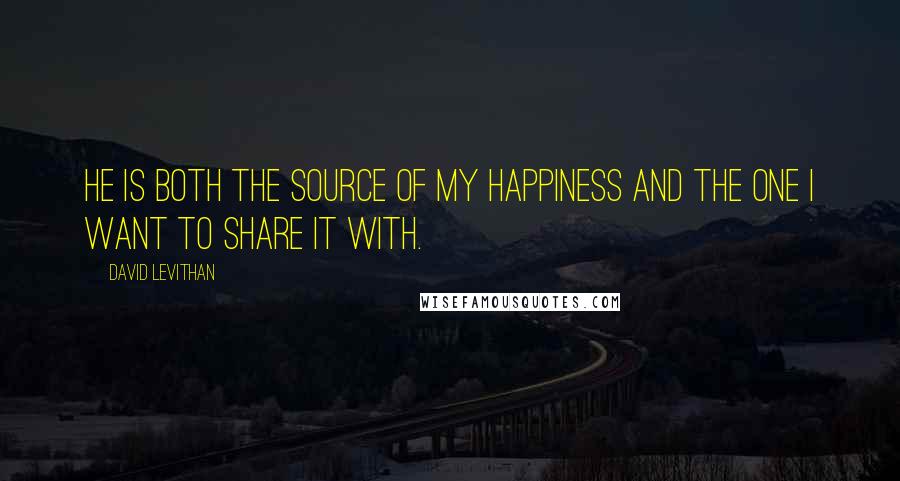 David Levithan Quotes: He is both the source of my happiness and the one i want to share it with.