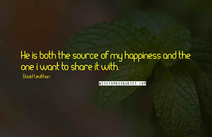 David Levithan Quotes: He is both the source of my happiness and the one i want to share it with.