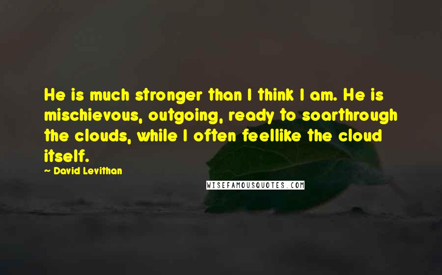 David Levithan Quotes: He is much stronger than I think I am. He is mischievous, outgoing, ready to soarthrough the clouds, while I often feellike the cloud itself.