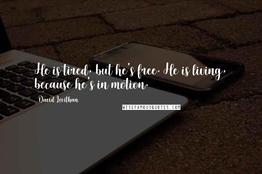 David Levithan Quotes: He is tired, but he's free. He is living, because he's in motion.