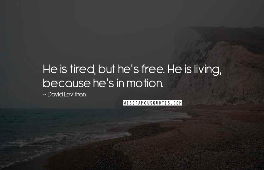 David Levithan Quotes: He is tired, but he's free. He is living, because he's in motion.