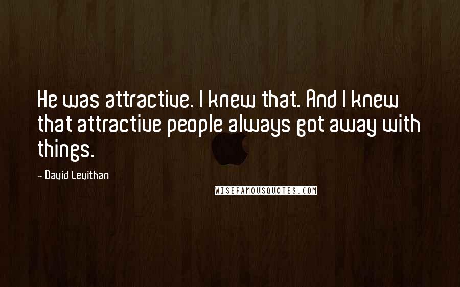 David Levithan Quotes: He was attractive. I knew that. And I knew that attractive people always got away with things.