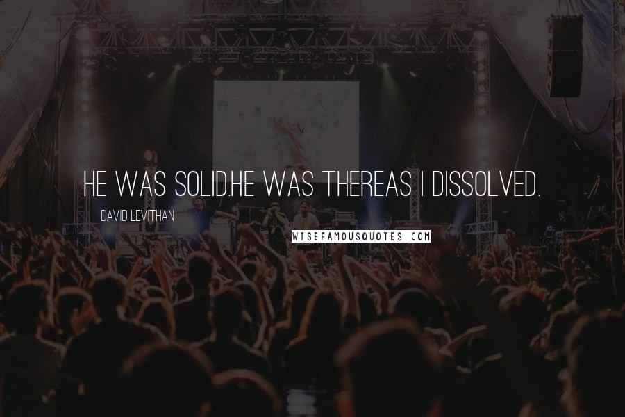 David Levithan Quotes: He was solid.he was thereas i dissolved.