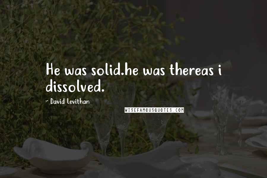 David Levithan Quotes: He was solid.he was thereas i dissolved.