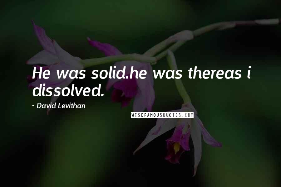 David Levithan Quotes: He was solid.he was thereas i dissolved.