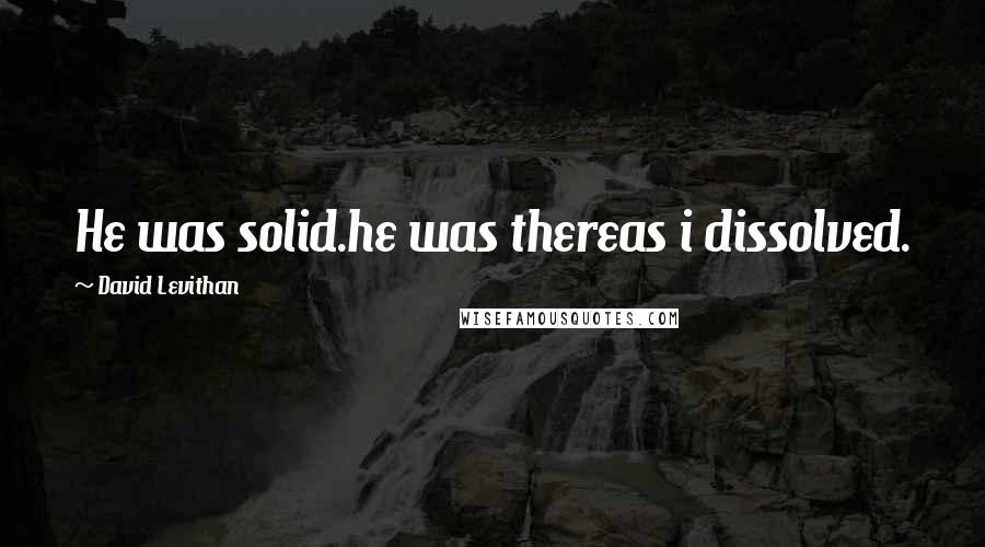 David Levithan Quotes: He was solid.he was thereas i dissolved.