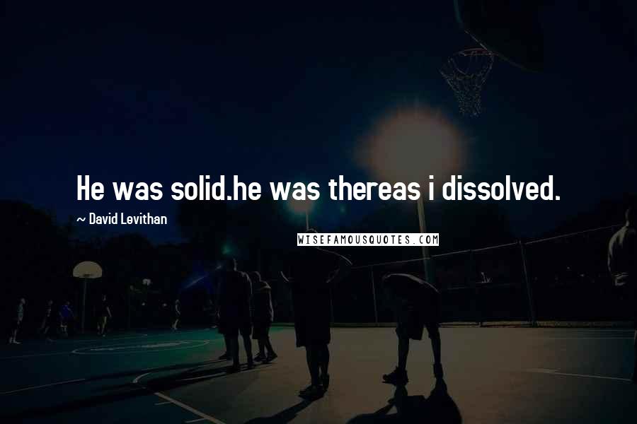 David Levithan Quotes: He was solid.he was thereas i dissolved.