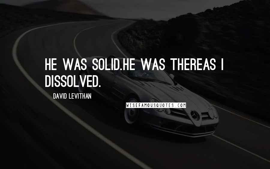 David Levithan Quotes: He was solid.he was thereas i dissolved.