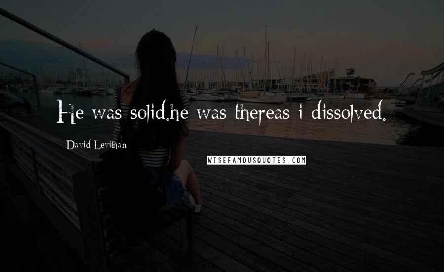 David Levithan Quotes: He was solid.he was thereas i dissolved.