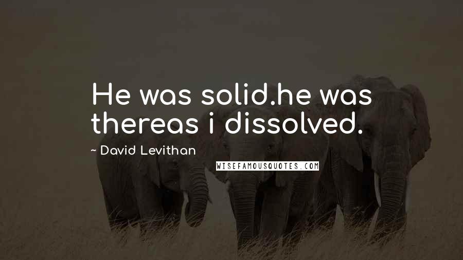 David Levithan Quotes: He was solid.he was thereas i dissolved.