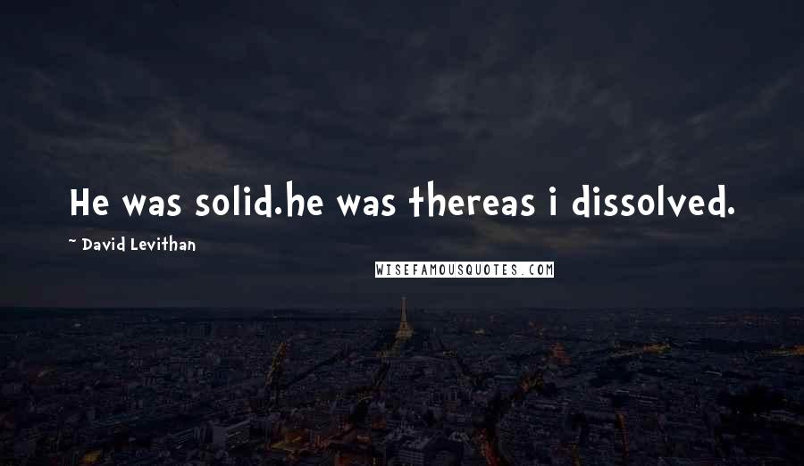 David Levithan Quotes: He was solid.he was thereas i dissolved.