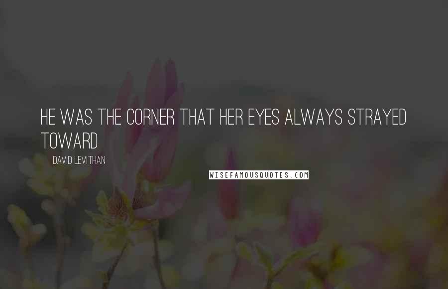 David Levithan Quotes: He was the corner that her eyes always strayed toward