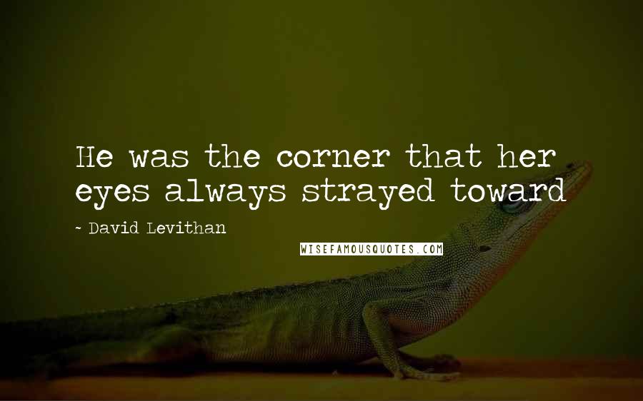 David Levithan Quotes: He was the corner that her eyes always strayed toward