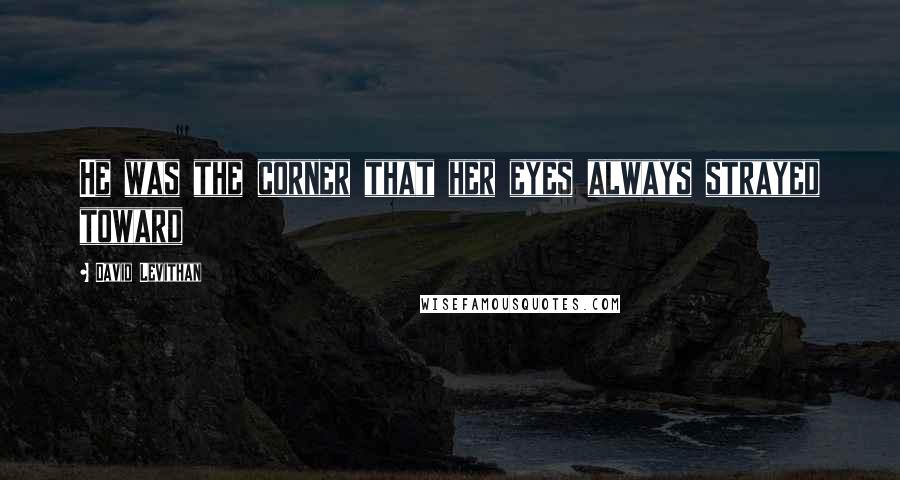 David Levithan Quotes: He was the corner that her eyes always strayed toward