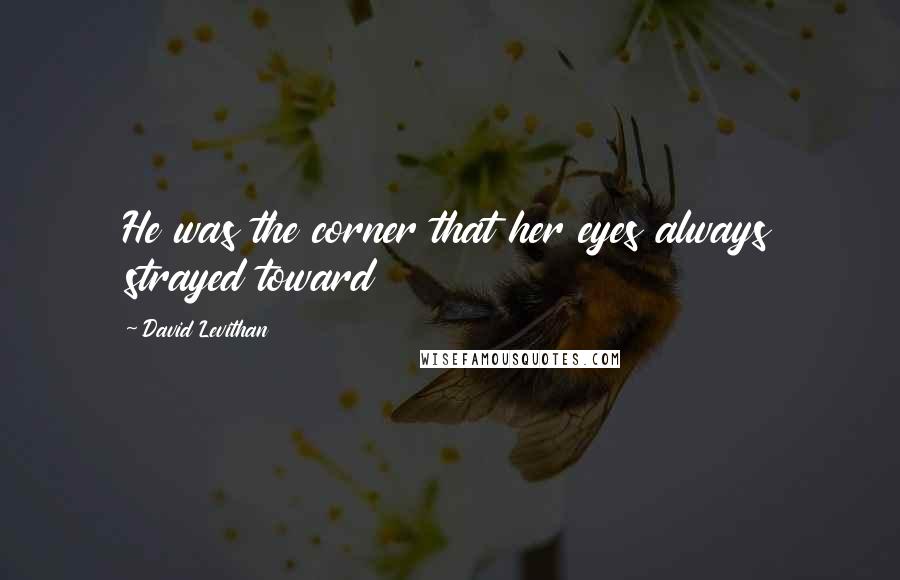 David Levithan Quotes: He was the corner that her eyes always strayed toward