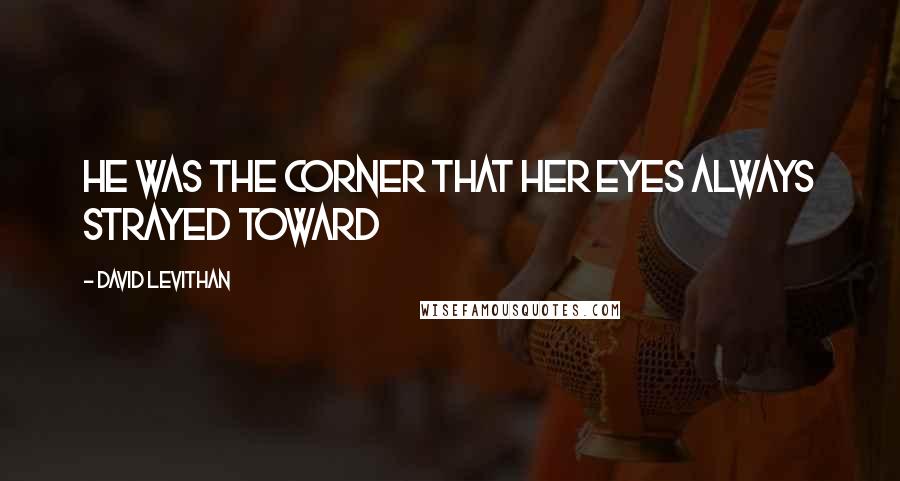 David Levithan Quotes: He was the corner that her eyes always strayed toward