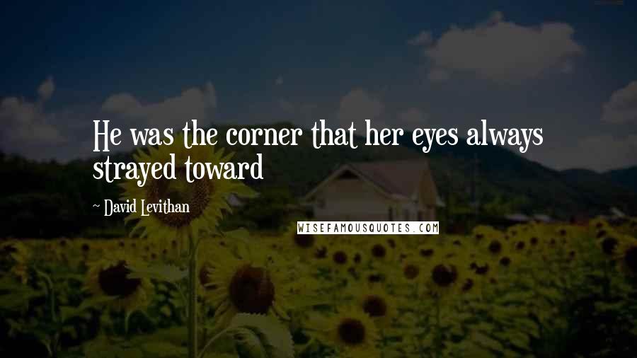 David Levithan Quotes: He was the corner that her eyes always strayed toward