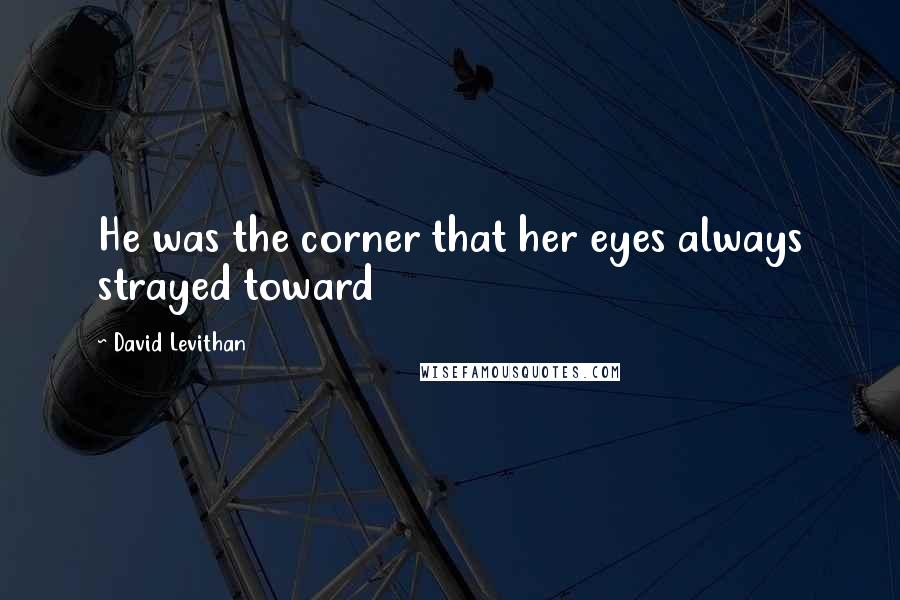 David Levithan Quotes: He was the corner that her eyes always strayed toward