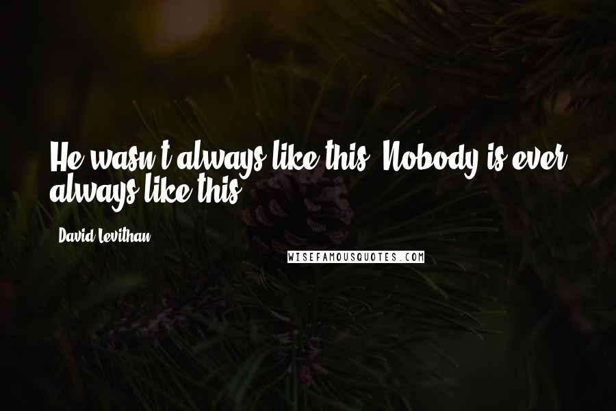 David Levithan Quotes: He wasn't always like this. Nobody is ever always like this.