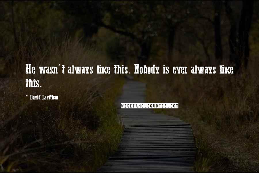 David Levithan Quotes: He wasn't always like this. Nobody is ever always like this.