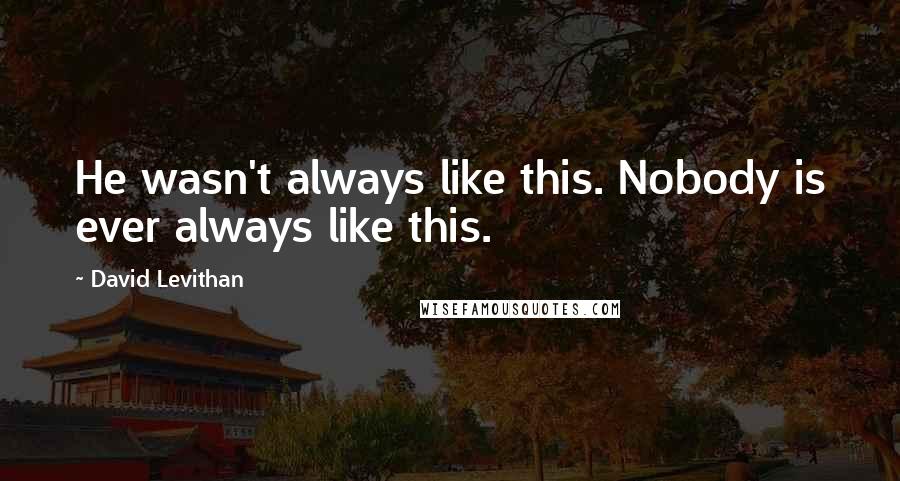 David Levithan Quotes: He wasn't always like this. Nobody is ever always like this.