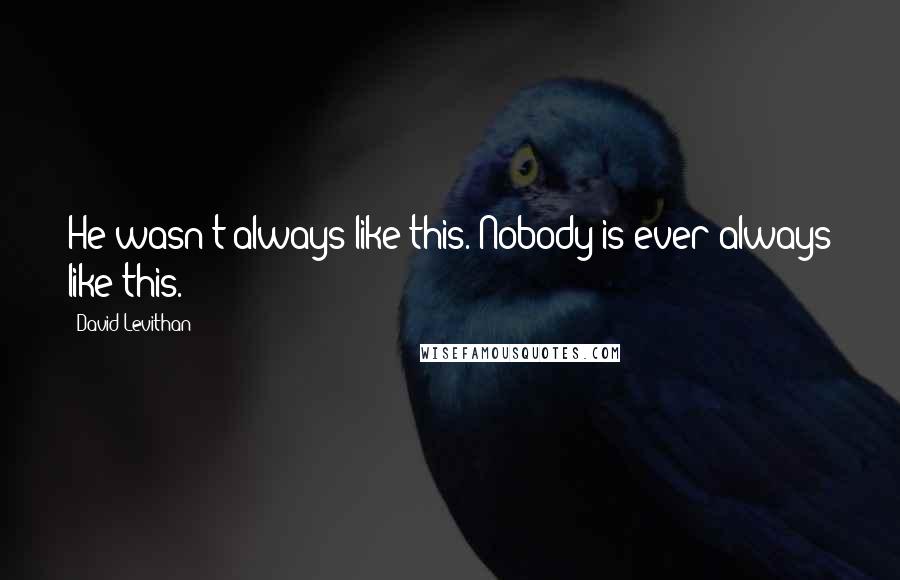 David Levithan Quotes: He wasn't always like this. Nobody is ever always like this.