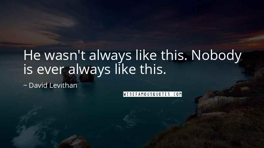 David Levithan Quotes: He wasn't always like this. Nobody is ever always like this.