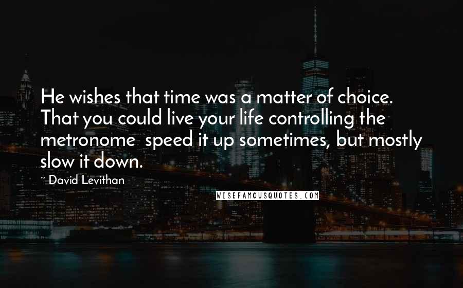 David Levithan Quotes: He wishes that time was a matter of choice. That you could live your life controlling the metronome  speed it up sometimes, but mostly slow it down.