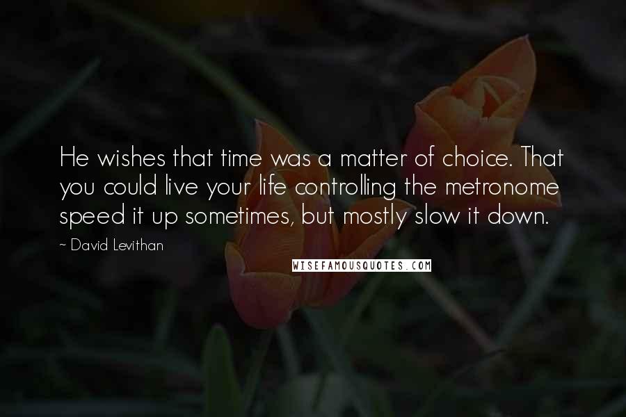 David Levithan Quotes: He wishes that time was a matter of choice. That you could live your life controlling the metronome  speed it up sometimes, but mostly slow it down.