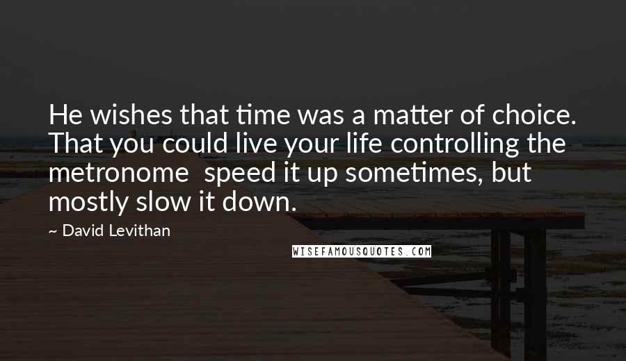 David Levithan Quotes: He wishes that time was a matter of choice. That you could live your life controlling the metronome  speed it up sometimes, but mostly slow it down.