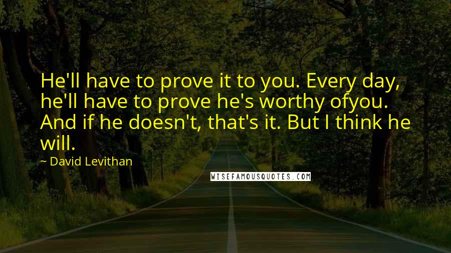 David Levithan Quotes: He'll have to prove it to you. Every day, he'll have to prove he's worthy ofyou. And if he doesn't, that's it. But I think he will.