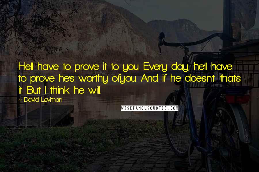 David Levithan Quotes: He'll have to prove it to you. Every day, he'll have to prove he's worthy ofyou. And if he doesn't, that's it. But I think he will.