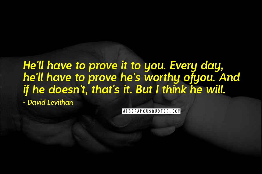 David Levithan Quotes: He'll have to prove it to you. Every day, he'll have to prove he's worthy ofyou. And if he doesn't, that's it. But I think he will.